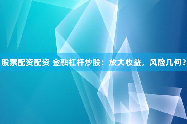 股票配资配资 金融杠杆炒股：放大收益，风险几何？