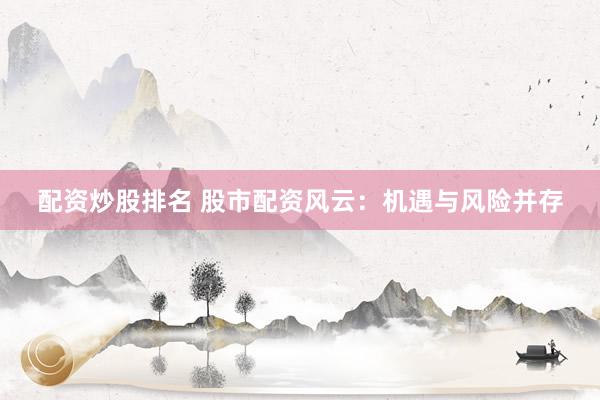 配资炒股排名 股市配资风云：机遇与风险并存