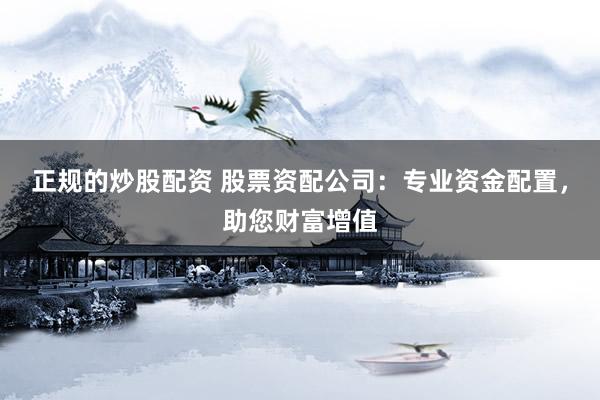 正规的炒股配资 股票资配公司：专业资金配置，助您财富增值