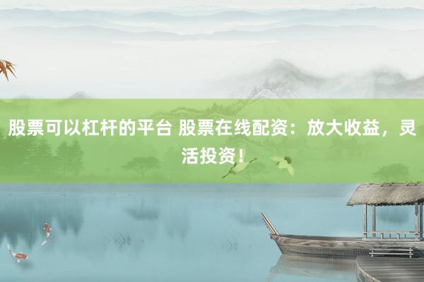 股票可以杠杆的平台 股票在线配资：放大收益，灵活投资！