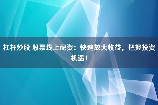 杠杆炒股 股票线上配资：快速放大收益，把握投资机遇！