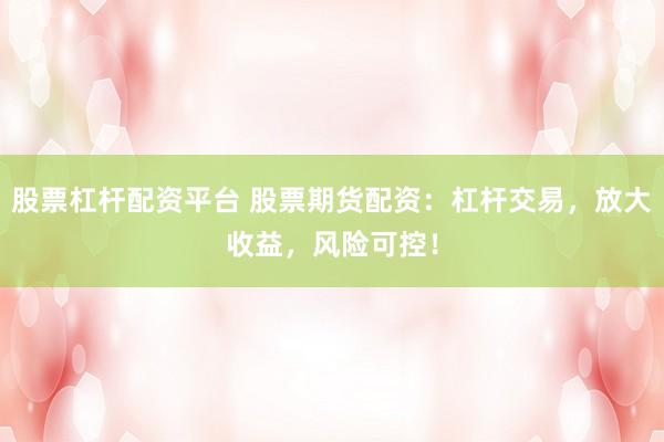 股票杠杆配资平台 股票期货配资：杠杆交易，放大收益，风险可控！