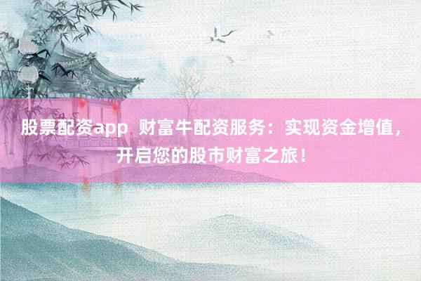 股票配资app  财富牛配资服务：实现资金增值，开启您的股市财富之旅！
