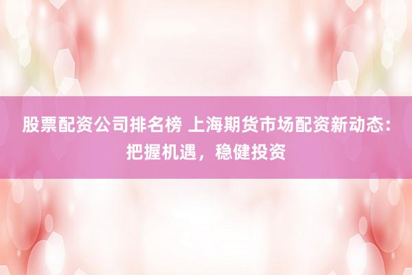 股票配资公司排名榜 上海期货市场配资新动态：把握机遇，稳健投资