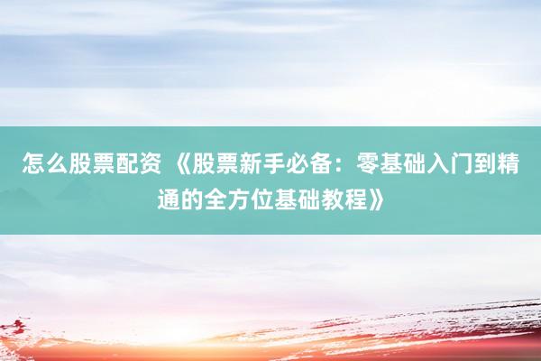 怎么股票配资 《股票新手必备：零基础入门到精通的全方位基础教程》