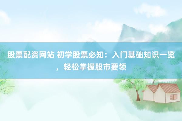股票配资网站 初学股票必知：入门基础知识一览，轻松掌握股市要领