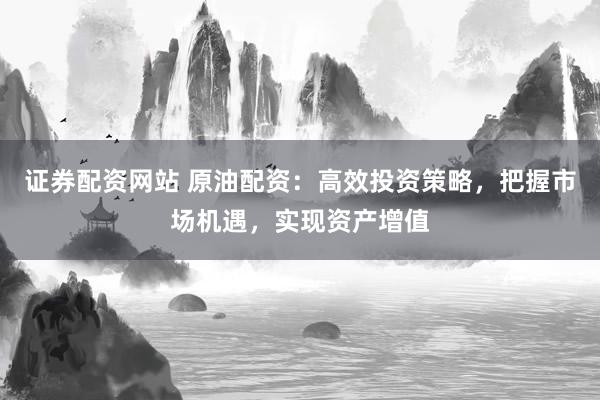证券配资网站 原油配资：高效投资策略，把握市场机遇，实现资产增值