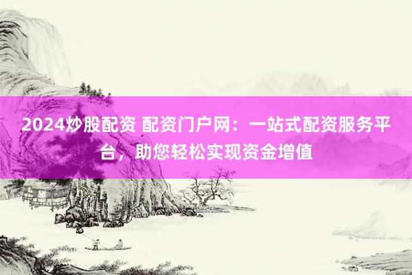 2024炒股配资 配资门户网：一站式配资服务平台，助您轻松实现资金增值