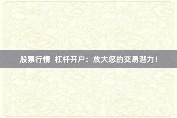 股票行情  杠杆开户：放大您的交易潜力！