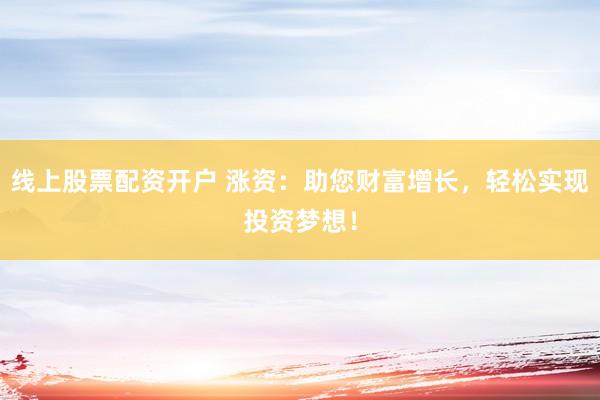 线上股票配资开户 涨资：助您财富增长，轻松实现投资梦想！