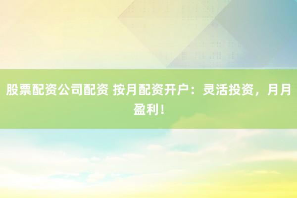股票配资公司配资 按月配资开户：灵活投资，月月盈利！