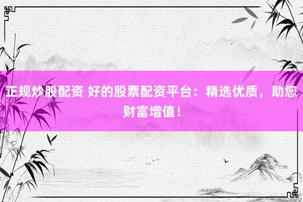 正规炒股配资 好的股票配资平台：精选优质，助您财富增值！