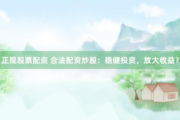 正规股票配资 合法配资炒股：稳健投资，放大收益？