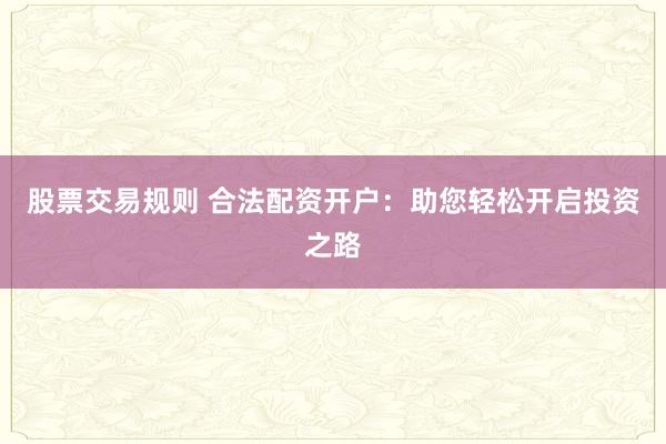 股票交易规则 合法配资开户：助您轻松开启投资之路