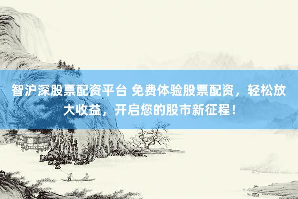 智沪深股票配资平台 免费体验股票配资，轻松放大收益，开启您的股市新征程！
