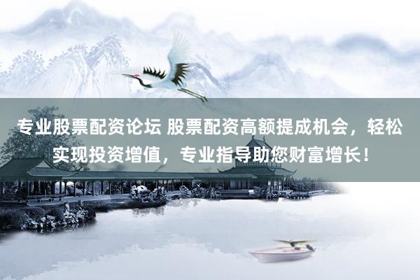 专业股票配资论坛 股票配资高额提成机会，轻松实现投资增值，专业指导助您财富增长！