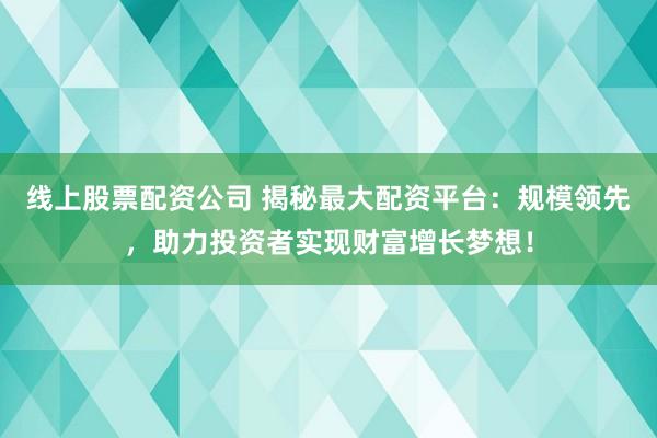 线上股票配资公司 揭秘最大配资平台：规模领先，助力投资者实现财富增长梦想！