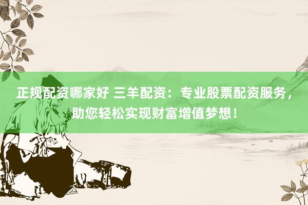 正规配资哪家好 三羊配资：专业股票配资服务，助您轻松实现财富增值梦想！
