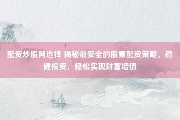 配资炒股网选择 揭秘最安全的股票配资策略，稳健投资，轻松实现财富增值