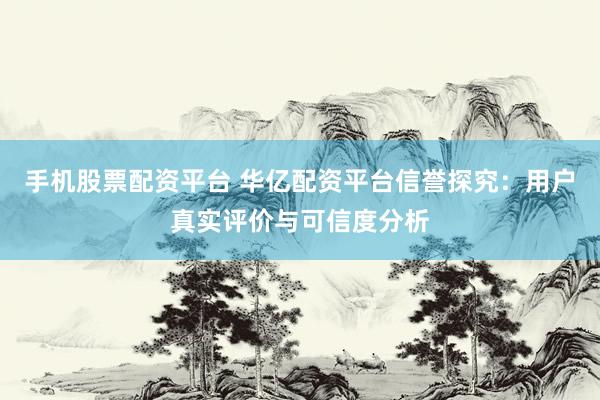 手机股票配资平台 华亿配资平台信誉探究：用户真实评价与可信度分析