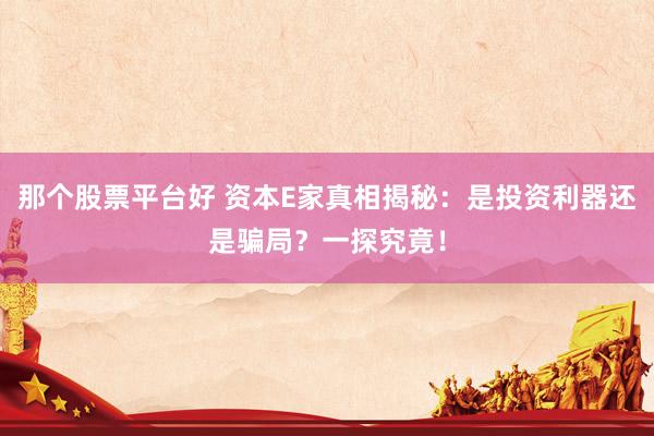 那个股票平台好 资本E家真相揭秘：是投资利器还是骗局？一探究竟！