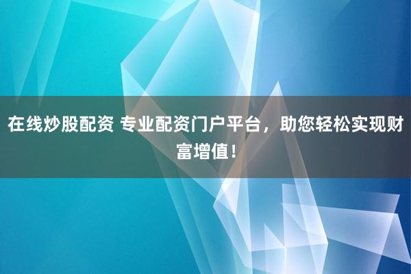 在线炒股配资 专业配资门户平台，助您轻松实现财富增值！