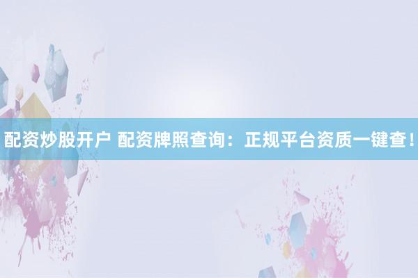 配资炒股开户 配资牌照查询：正规平台资质一键查！
