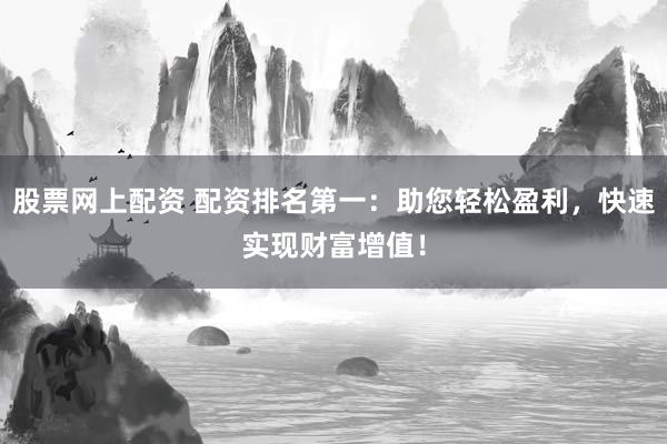 股票网上配资 配资排名第一：助您轻松盈利，快速实现财富增值！