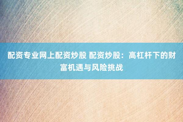 配资专业网上配资炒股 配资炒股：高杠杆下的财富机遇与风险挑战