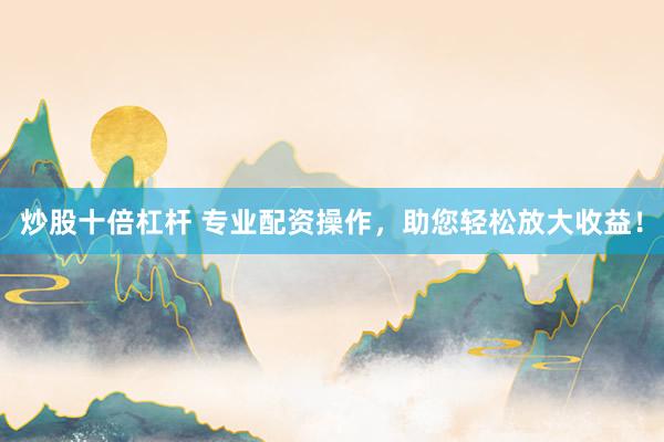 炒股十倍杠杆 专业配资操作，助您轻松放大收益！