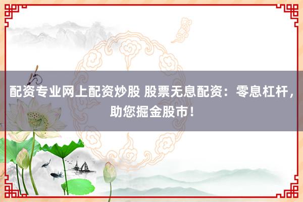 配资专业网上配资炒股 股票无息配资：零息杠杆，助您掘金股市！