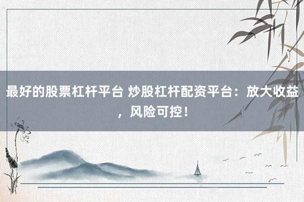 最好的股票杠杆平台 炒股杠杆配资平台：放大收益，风险可控！