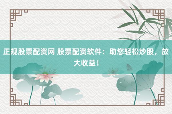 正规股票配资网 股票配资软件：助您轻松炒股，放大收益！