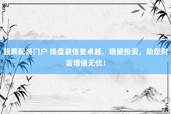 股票配资门户 操盘袋信誉卓越，稳健投资，助您财富增值无忧！