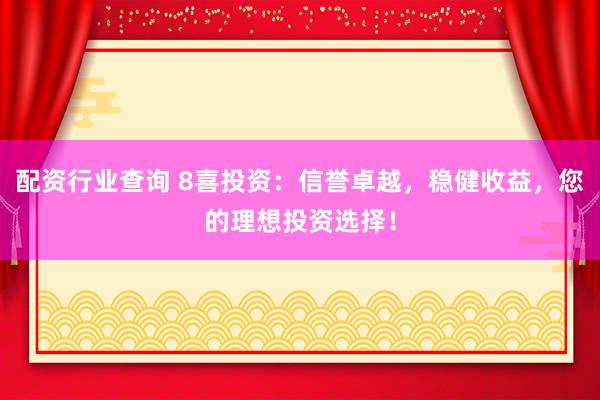 配资行业查询 8喜投资：信誉卓越，稳健收益，您的理想投资选择！