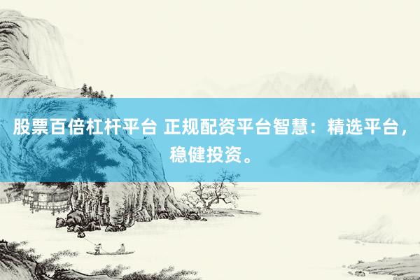 股票百倍杠杆平台 正规配资平台智慧：精选平台，稳健投资。