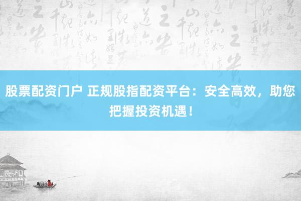 股票配资门户 正规股指配资平台：安全高效，助您把握投资机遇！