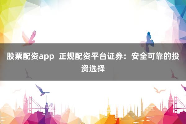 股票配资app  正规配资平台证券：安全可靠的投资选择