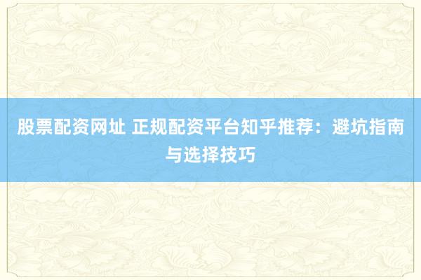 股票配资网址 正规配资平台知乎推荐：避坑指南与选择技巧