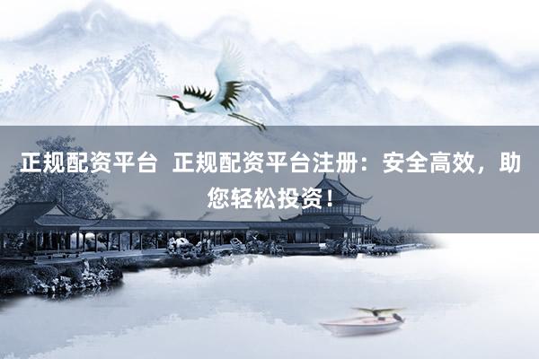 正规配资平台  正规配资平台注册：安全高效，助您轻松投资！