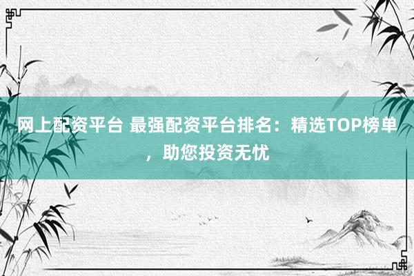 网上配资平台 最强配资平台排名：精选TOP榜单，助您投资无忧