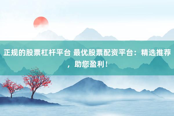 正规的股票杠杆平台 最优股票配资平台：精选推荐，助您盈利！