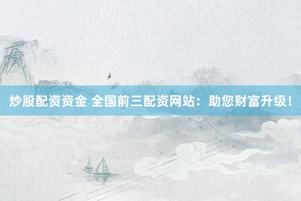 炒股配资资金 全国前三配资网站：助您财富升级！