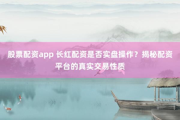 股票配资app 长红配资是否实盘操作？揭秘配资平台的真实交易性质