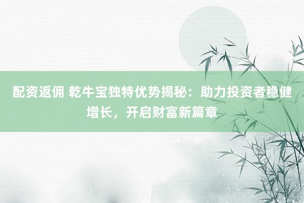 配资返佣 乾牛宝独特优势揭秘：助力投资者稳健增长，开启财富新篇章