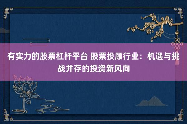 有实力的股票杠杆平台 股票投顾行业：机遇与挑战并存的投资新风向
