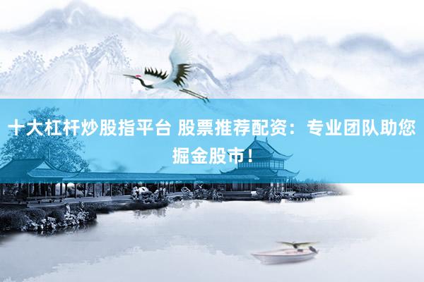 十大杠杆炒股指平台 股票推荐配资：专业团队助您掘金股市！