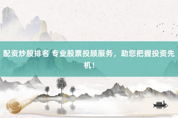配资炒股排名 专业股票投顾服务，助您把握投资先机！