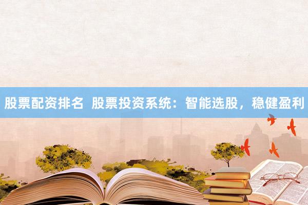 股票配资排名  股票投资系统：智能选股，稳健盈利