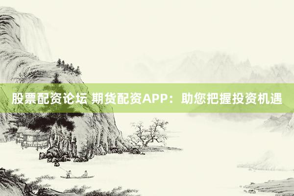 股票配资论坛 期货配资APP：助您把握投资机遇